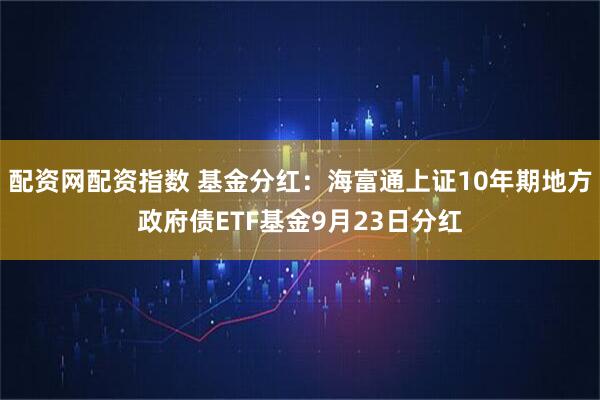配资网配资指数 基金分红：海富通上证10年期地方政府债ETF基金9月23日分红