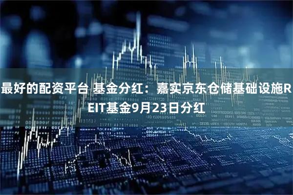 最好的配资平台 基金分红：嘉实京东仓储基础设施REIT基金9月23日分红