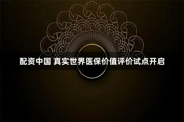 配资中国 真实世界医保价值评价试点开启