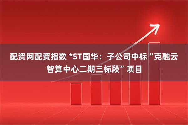 配资网配资指数 *ST国华：子公司中标“克融云智算中心二期三标段”项目