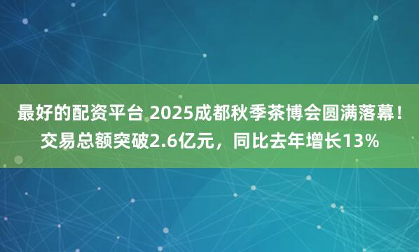 最好的配资平台 2025成都秋季茶博会圆满落幕！交易总额突破2.6亿元，同比去年增长13%