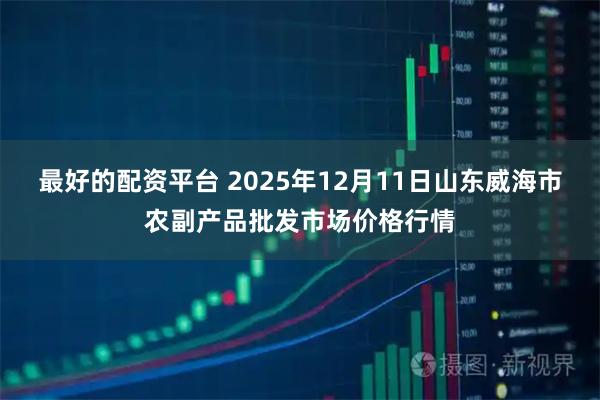 最好的配资平台 2025年12月11日山东威海市农副产品批发市场价格行情
