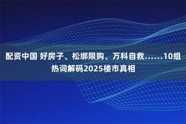 配资中国 好房子、松绑限购、万科自救……10组热词解码2025楼市真相