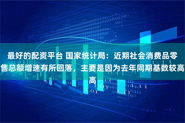 最好的配资平台 国家统计局：近期社会消费品零售总额增速有所回落，主要是因为去年同期基数较高