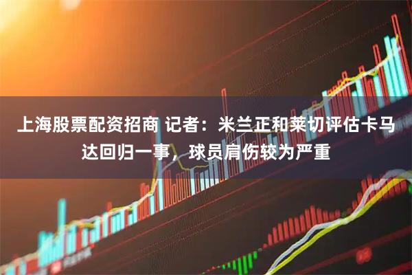 上海股票配资招商 记者：米兰正和莱切评估卡马达回归一事，球员肩伤较为严重