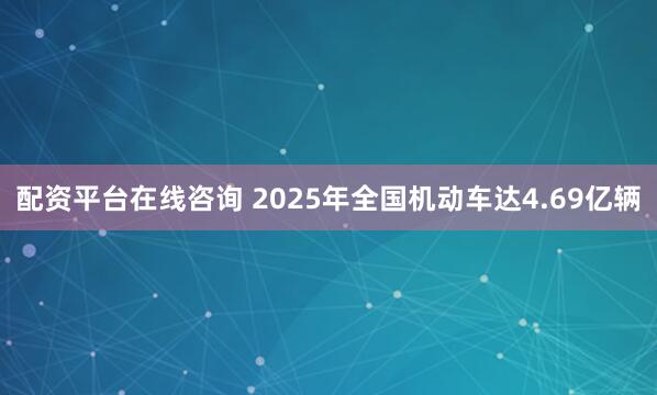 配资平台在线咨询 2025年全国机动车达4.69亿辆