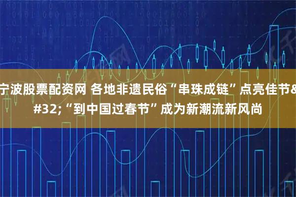 宁波股票配资网 各地非遗民俗“串珠成链”点亮佳节 “到中国过春节”成为新潮流新风尚