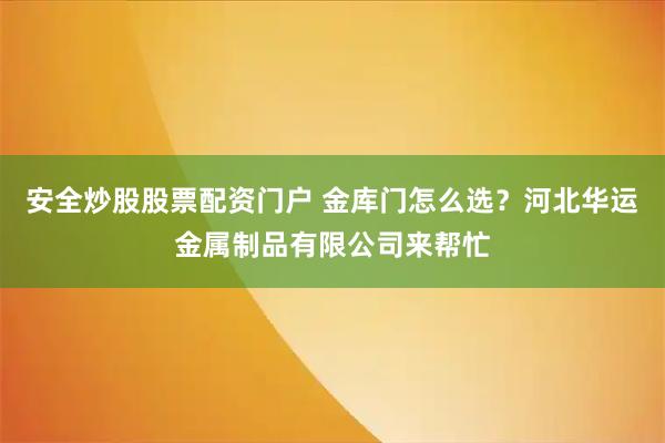 安全炒股股票配资门户 金库门怎么选？河北华运金属制品有限公司来帮忙