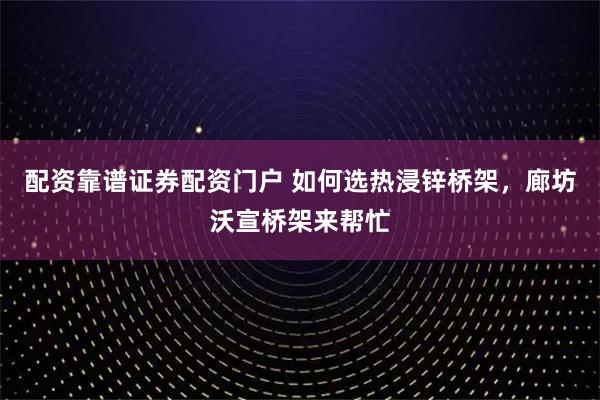 配资靠谱证券配资门户 如何选热浸锌桥架，廊坊沃宣桥架来帮忙
