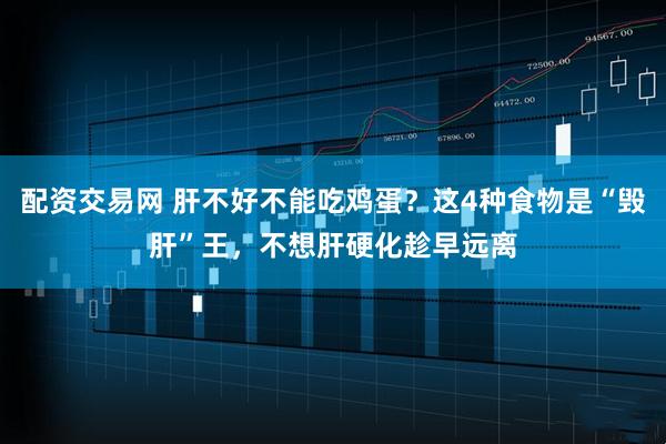 配资交易网 肝不好不能吃鸡蛋？这4种食物是“毁肝”王，不想肝硬化趁早远离