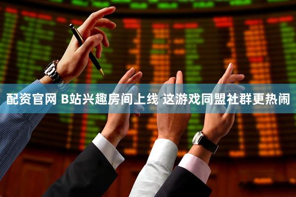 配资官网 B站兴趣房间上线 这游戏同盟社群更热闹