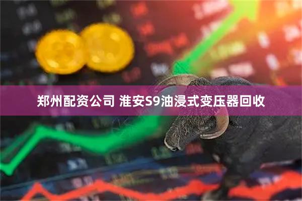 郑州配资公司 淮安S9油浸式变压器回收