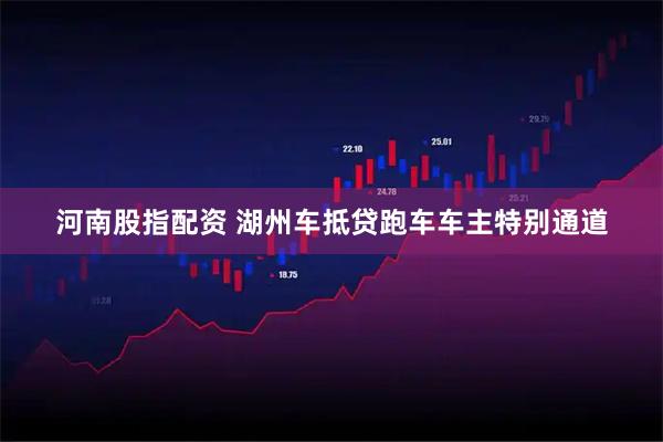 河南股指配资 湖州车抵贷跑车车主特别通道