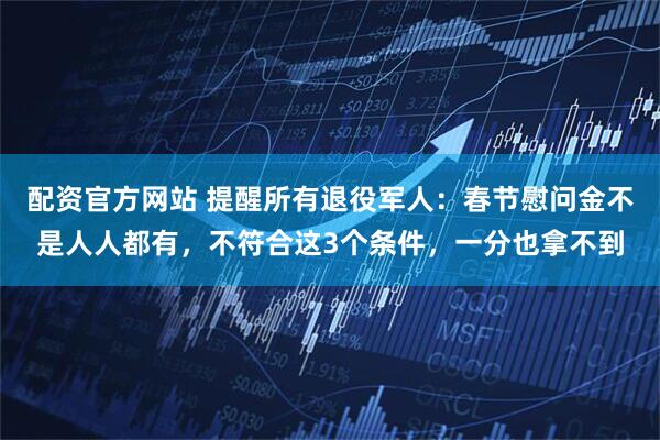 配资官方网站 提醒所有退役军人：春节慰问金不是人人都有，不符合这3个条件，一分也拿不到