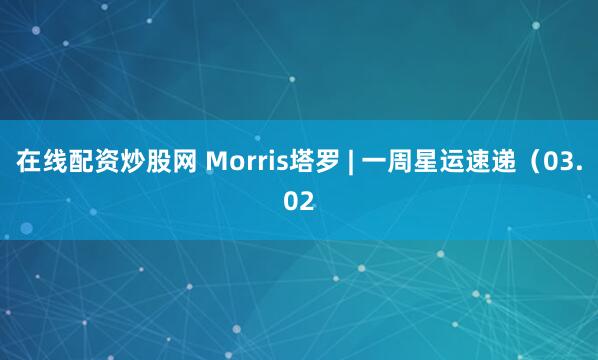 在线配资炒股网 Morris塔罗 | 一周星运速递（03.02