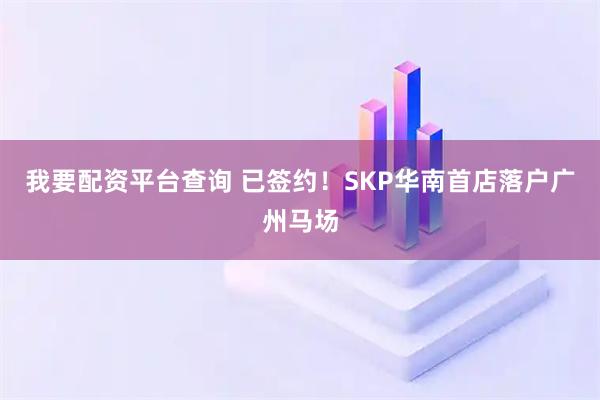 我要配资平台查询 已签约！SKP华南首店落户广州马场