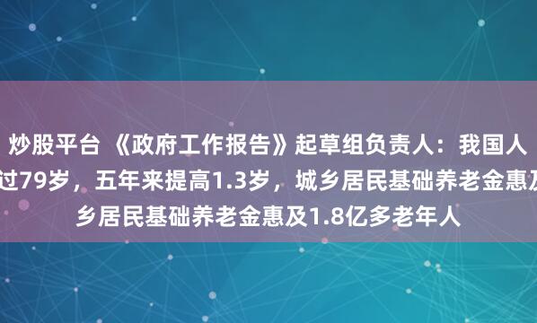 炒股平台 《政府工作报告》起草组负责人：我国人均预期寿命已超过79岁，五年来提高1.3岁，城乡居民基础养老金惠及1.8亿多老年人