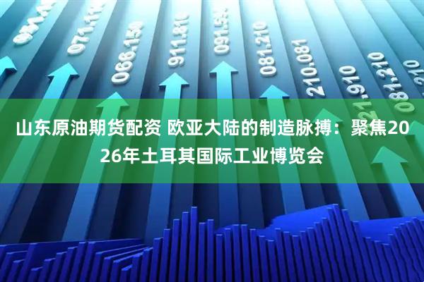 山东原油期货配资 欧亚大陆的制造脉搏：聚焦2026年土耳其国际工业博览会