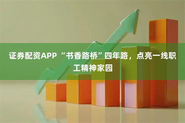 证券配资APP “书香路桥”四年路，点亮一线职工精神家园