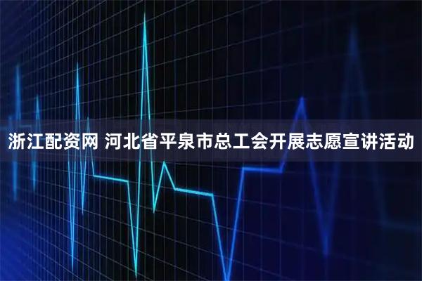 浙江配资网 河北省平泉市总工会开展志愿宣讲活动