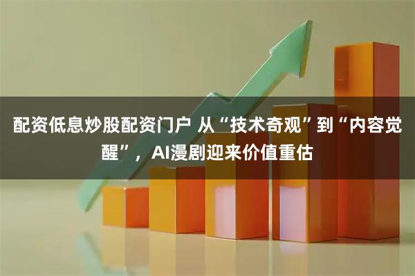 配资低息炒股配资门户 从“技术奇观”到“内容觉醒”，AI漫剧迎来价值重估