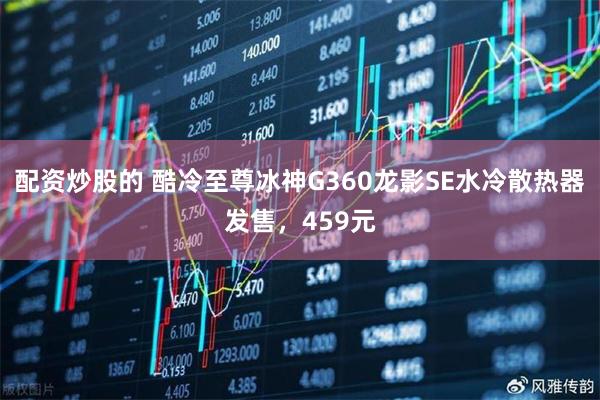 配资炒股的 酷冷至尊冰神G360龙影SE水冷散热器发售，459元