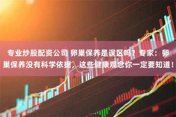 专业炒股配资公司 卵巢保养是误区吗？专家：卵巢保养没有科学依据，这些健康观念你一定要知道！