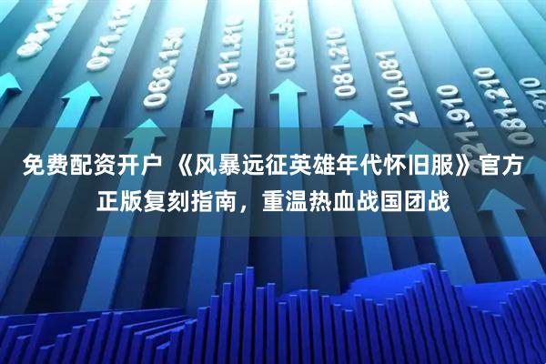 免费配资开户 《风暴远征英雄年代怀旧服》官方正版复刻指南，重温热血战国团战